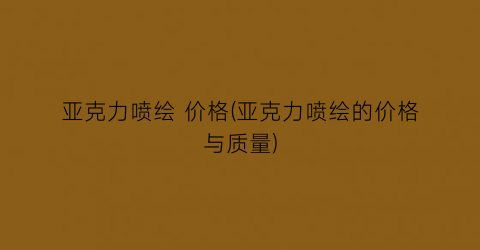 亚克力喷绘 价格(亚克力喷绘的价格与质量)